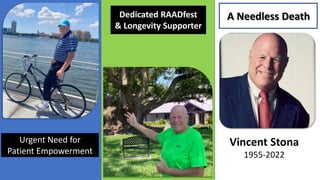Vincent Stona
1955-2022
A Needless Death
Urgent Need for
Patient Empowerment
Dedicated RAADfest
& Longevity Supporter
 