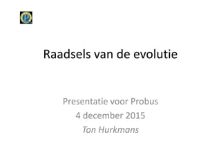Raadsels van de evolutie
Presentatie voor Probus
4 december 2015
Ton Hurkmans
 