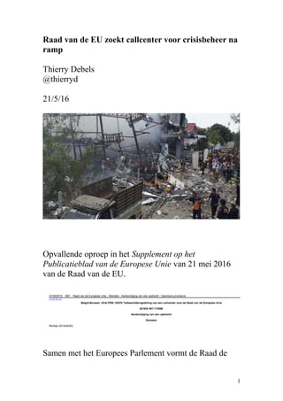 Raad van de EU zoekt callcenter voor crisisbeheer na
ramp
Thierry Debels
@thierryd
21/5/16
Opvallende oproep in het Supplement op het
Publicatieblad van de Europese Unie van 21 mei 2016
van de Raad van de EU.
Samen met het Europees Parlement vormt de Raad de
1
 