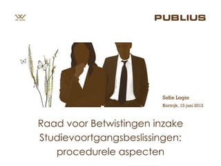 Sofie Logie
                        Kortrijk, 13 juni 2012



Raad voor Betwistingen inzake
Studievoortgangsbeslissingen:
   procedurele aspecten
 