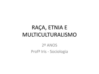 RAÇA, ETNIA E
MULTICULTURALISMO
2º ANOS
Profª Iris - Sociologia
 