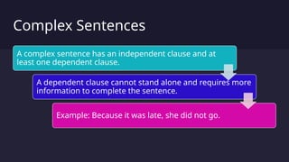 Complex Sentences
A complex sentence has an independent clause and at
least one dependent clause.
A dependent clause cannot stand alone and requires more
information to complete the sentence.
Example: Because it was late, she did not go.
 