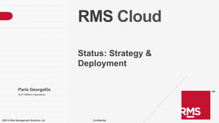 RMS Cloud
Status: Strategy &
Deployment
Paris Georgallis
SVP Platform Operations

©2014 Risk Management Solutions, Inc.

Confidential

 