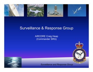 Surveillance and Response Group
Surveillance & Response Group
AIRCDRE Craig Heap
(Commander SRG)
Surveillance and Response Group
 