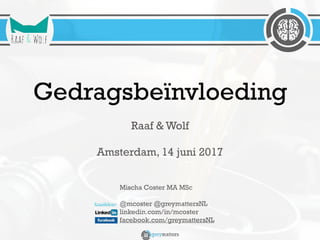 Mischa Coster MA MSc
@mcoster @greymattersNL
linkedin.com/in/mcoster
facebook.com/greymattersNL
Raaf & Wolf
Amsterdam, 14 juni 2017
Gedragsbeïnvloeding
 