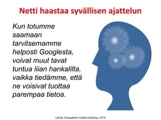 Kun totumme
saamaan
tarvitsemamme
helposti Googlesta,
voivat muut tavat
tuntua liian hankalilta,
vaikka tiedämme, että
ne voisivat tuottaa
parempaa tietoa.
Netti haastaa syvällisen ajattelun
Lähde: Sosiaalisen median käsikirja, 2014
 