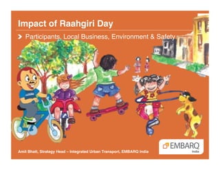 Impact of Raahgiri Day!
Amit Bhatt, Strategy Head – Integrated Urban Transport, EMBARQ India!
!   Participants, Local Business, Environment & Safety !
 