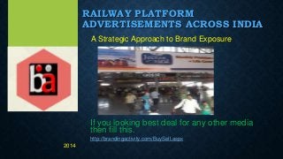 RAILWAY PLATFORM
ADVERTISEMENTS ACROSS INDIA
A Strategic Approach to Brand Exposure
If you looking best deal for any other media
then fill this.
http://brandingactivity.com/BuySell.aspx
2014
 