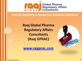 Trust Our Experience to Manage Your Regulatory Submission

Raaj Global Pharma
Regulatory Affairs
Consultants
(Raaj GPRAC)

www.rajgprac.com
© Raaj GPRAC 2011
© Raaj GPRAC 2011

© Raaj GPRAC 2011
1

1

 