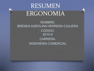 RESUMEN
ERGONOMIA
NOMBRE:
BRENDA KAROLINA HERRERA CUAJERA
CODIGO:
8310-9
CARRERA:
INGENIERIA COMERCIAL
 