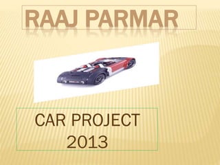 RAAJ PARMAR
CAR PROJECT
2013
 