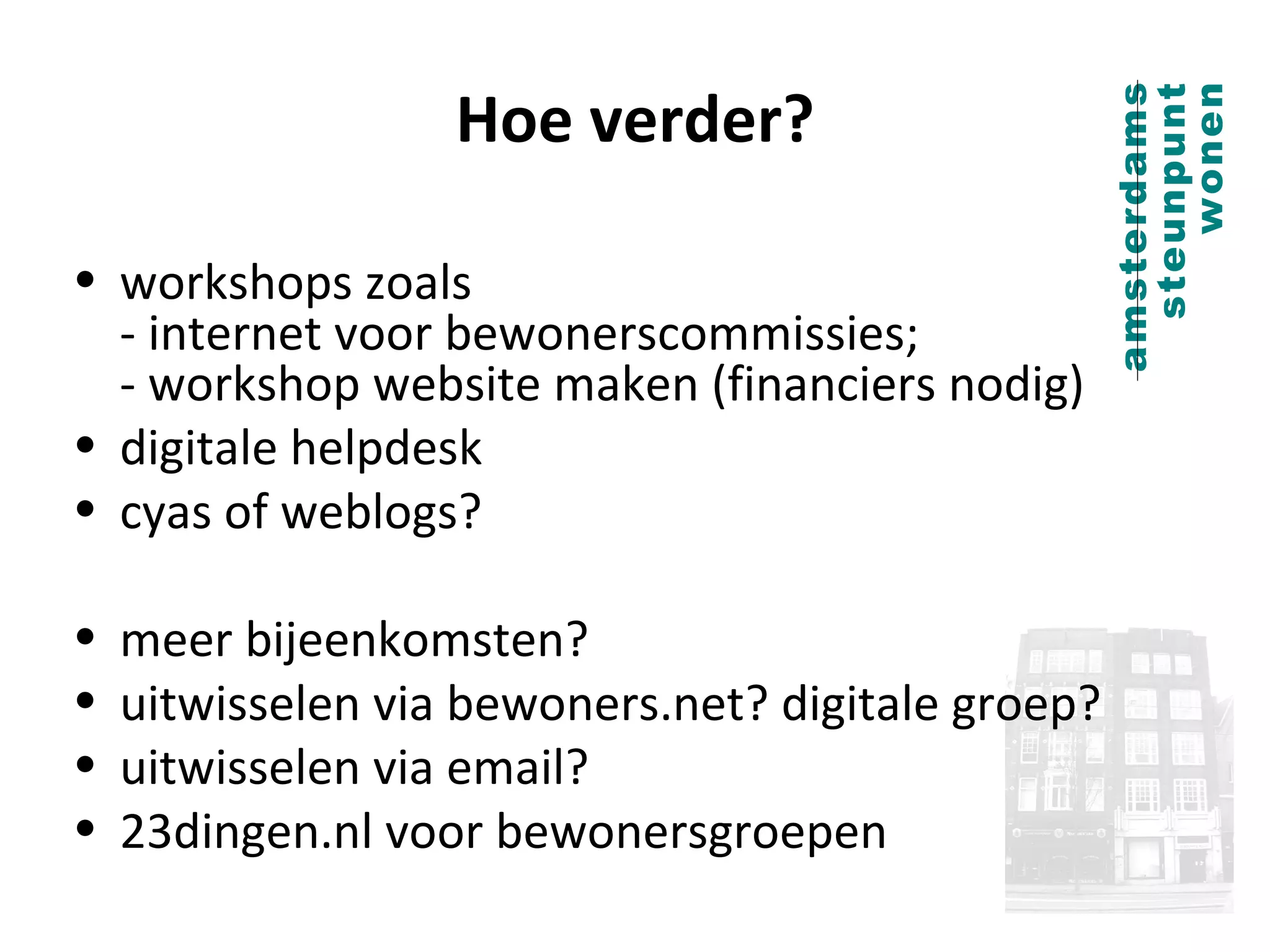 Hoe verder? workshops zoals  - internet voor bewonerscommissies; - workshop website maken (financiers nodig) digitale helpdesk cyas of weblogs? meer bijeenkomsten? uitwisselen via bewoners.net? digitale groep? uitwisselen via email? 23dingen.nl voor bewonersgroepen 