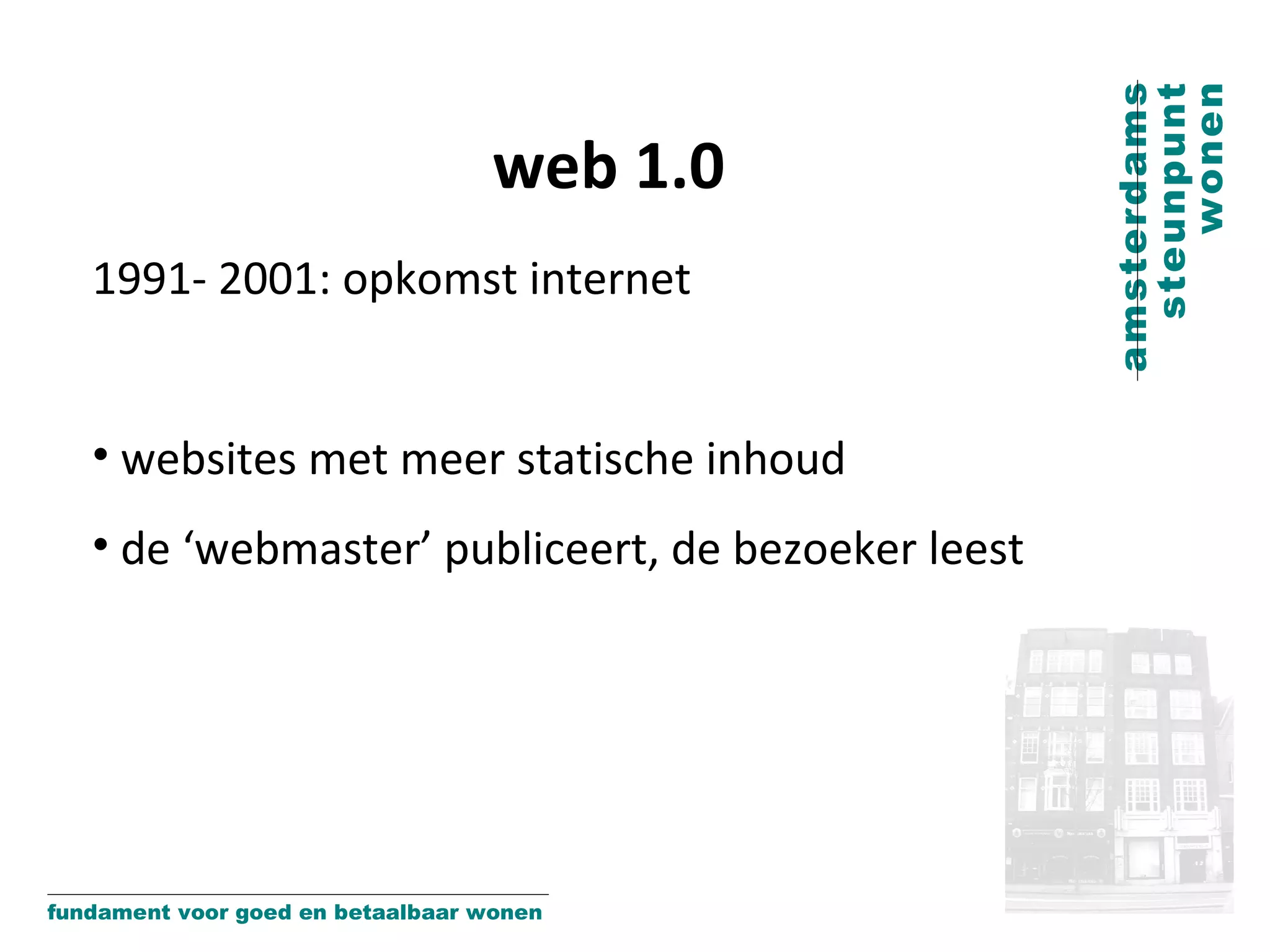web 1.0 1991- 2001: opkomst internet websites met meer statische inhoud de ‘webmaster’ publiceert, de bezoeker leest 
