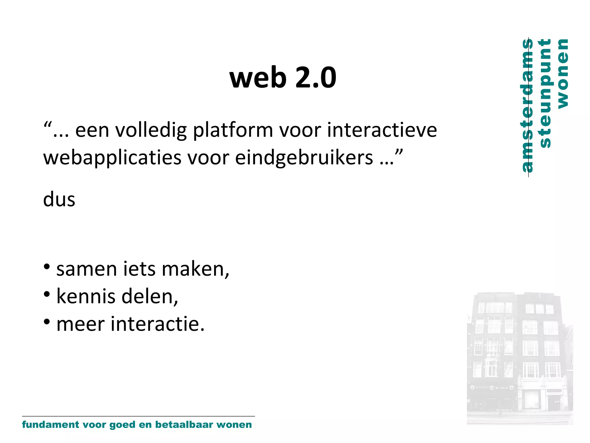 web 2.0 “ ... een volledig platform voor interactieve webapplicaties voor eindgebruikers …”  dus samen iets maken,  kennis delen,  meer interactie. 