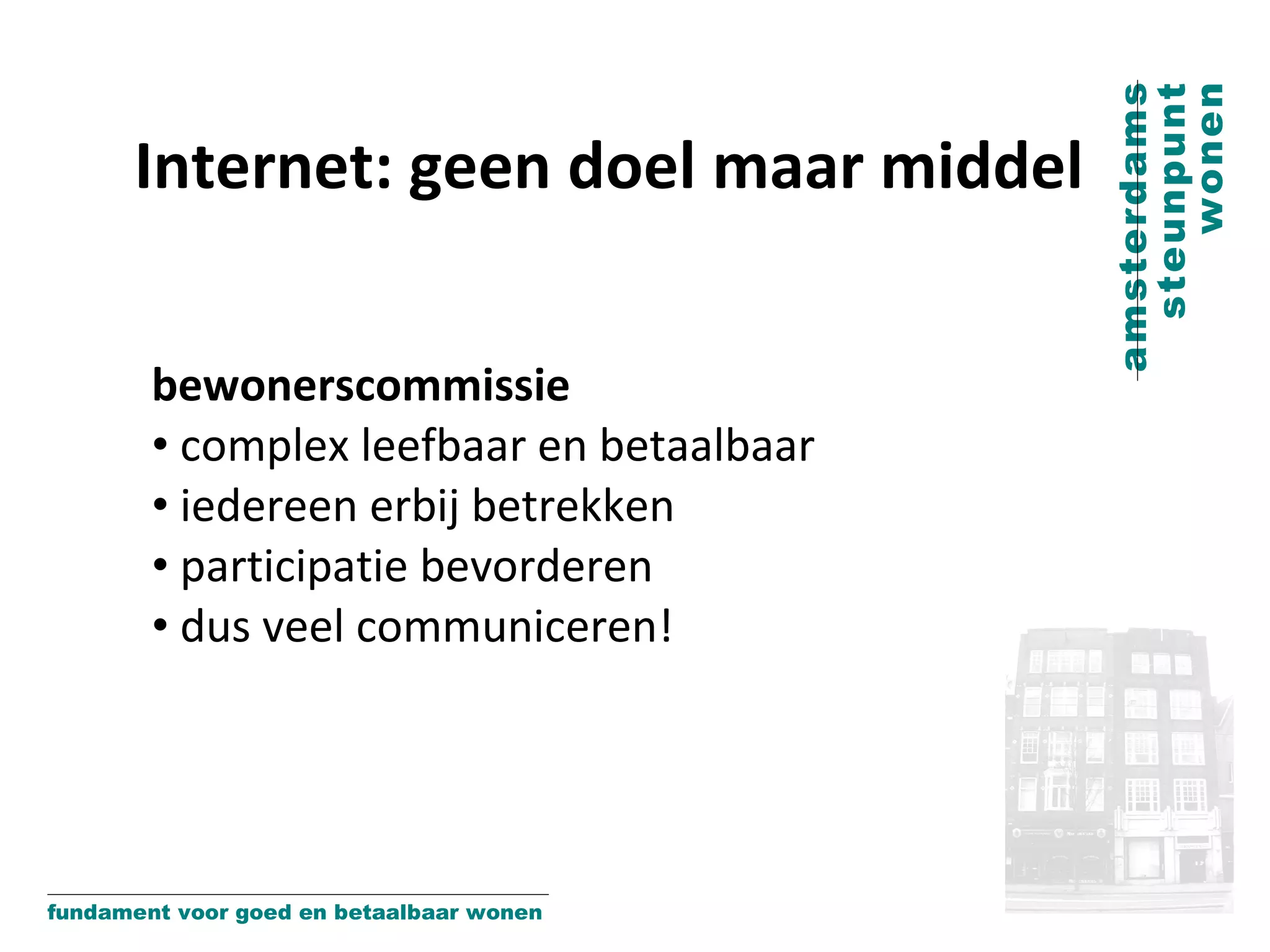 Internet: geen doel maar middel bewonerscommissie complex leefbaar en betaalbaar iedereen erbij betrekken participatie bevorderen dus veel communiceren! 