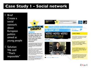 Case Study 1 - Social network

::   Brief
     Create a
     social
     network
     about
     European
     politics
     aimed at
     young people

::   Solution
     We said
     “That’s
     impossible”
 