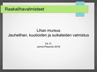 Raakalihavalmisteet
Lihan mureus
Jauhelihan, kuutioiden ja suikaleiden valmistus
14.11.
Jorma Pesonen 2016
 
