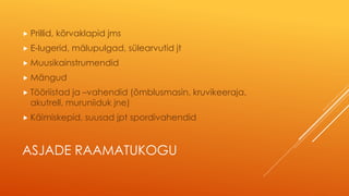 ASJADE RAAMATUKOGU
 Prillid, kõrvaklapid jms
 E-lugerid, mälupulgad, sülearvutid jt
 Muusikainstrumendid
 Mängud
 Tööriistad ja –vahendid (õmblusmasin, kruvikeeraja,
akutrell, muruniiduk jne)
 Käimiskepid, suusad jpt spordivahendid
 