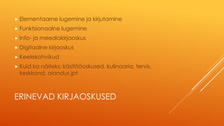 ERINEVAD KIRJAOSKUSED
 Elementaarne lugemine ja kirjutamine
 Funktsionaalne lugemine
 Info- ja meediakirjaoskus
 Digitaalne kirjaoskus
 Keelekohvikud
 Kuid ka näiteks: käsitööoskused, kulinaaria, tervis,
keskkond, aiandus jpt
 