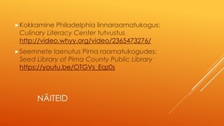 NÄITEID
Kokkamine Philadelphia linnaraamatukogus:
Culinary Literacy Center tutvustus
http://video.whyy.org/video/2365473276/
Seemnete laenutus Pima raamatukogudes:
Seed Library of Pima County Public Library
https://youtu.be/OTGVs_Eqz0s
 
