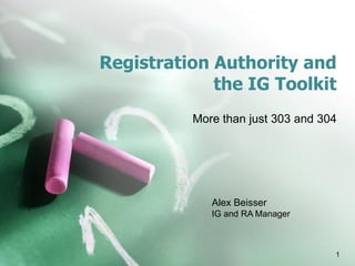 Registration Authority and
the IG Toolkit
More than just 303 and 304
Alex Beisser
IG and RA Manager
1
 