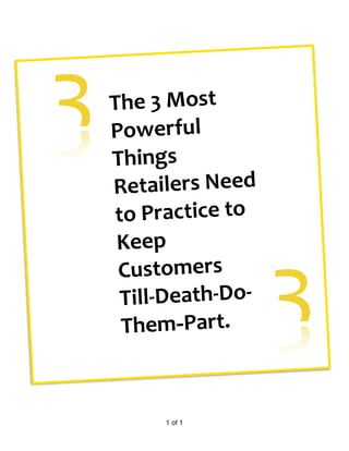 of1 1
3The	
  3	
  Most	
  
Powerful	
  
Things	
  
Retailers	
  Need	
  
to	
  Practice	
  to	
  
Keep	
  
Customers	
  
Till-­‐Death-­‐Do-­‐
Them-Part. 3
 