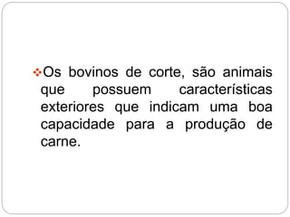 Os bovinos de corte, são animais
que possuem características
exteriores que indicam uma boa
capacidade para a produção de
carne.