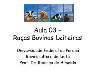 Aula 03 –
Raças Bovinas Leiteiras
Universidade Federal do Paraná
Bovinocultura de Leite
Prof. Dr. Rodrigo de Almeida
 