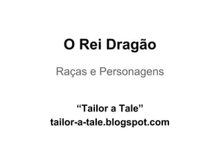O Rei Dragão
Raças e Personagens
“Tailor a Tale”
tailor-a-tale.blogspot.com
 