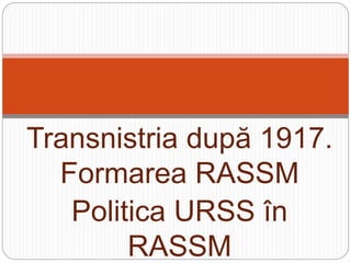 Transnistria după 1917.
Formarea RASSM
Politica URSS în
RASSM
 