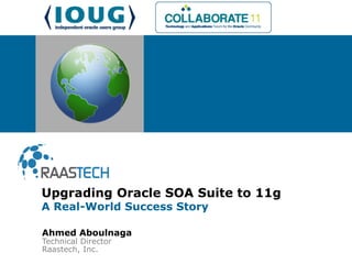 Ahmed Aboulnaga
Technical Director
Raastech, Inc.
Upgrading Oracle SOA Suite to 11g
A Real-World Success Story
 