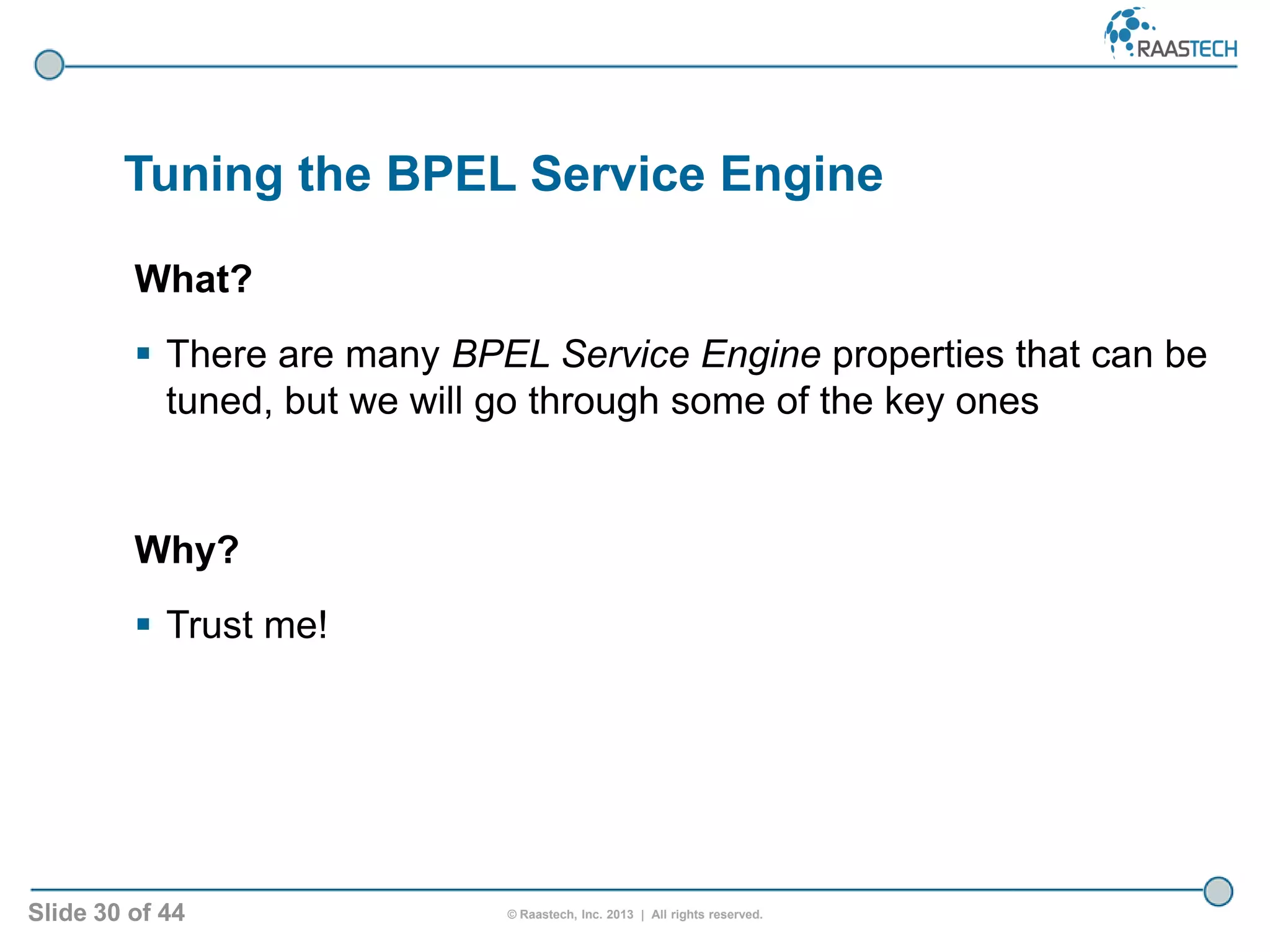 Slide 30 of 44 © Raastech, Inc. 2013 | All rights reserved.
Tuning the BPEL Service Engine
What?
 There are many BPEL Service Engine properties that can be
tuned, but we will go through some of the key ones
Why?
 Trust me!
 