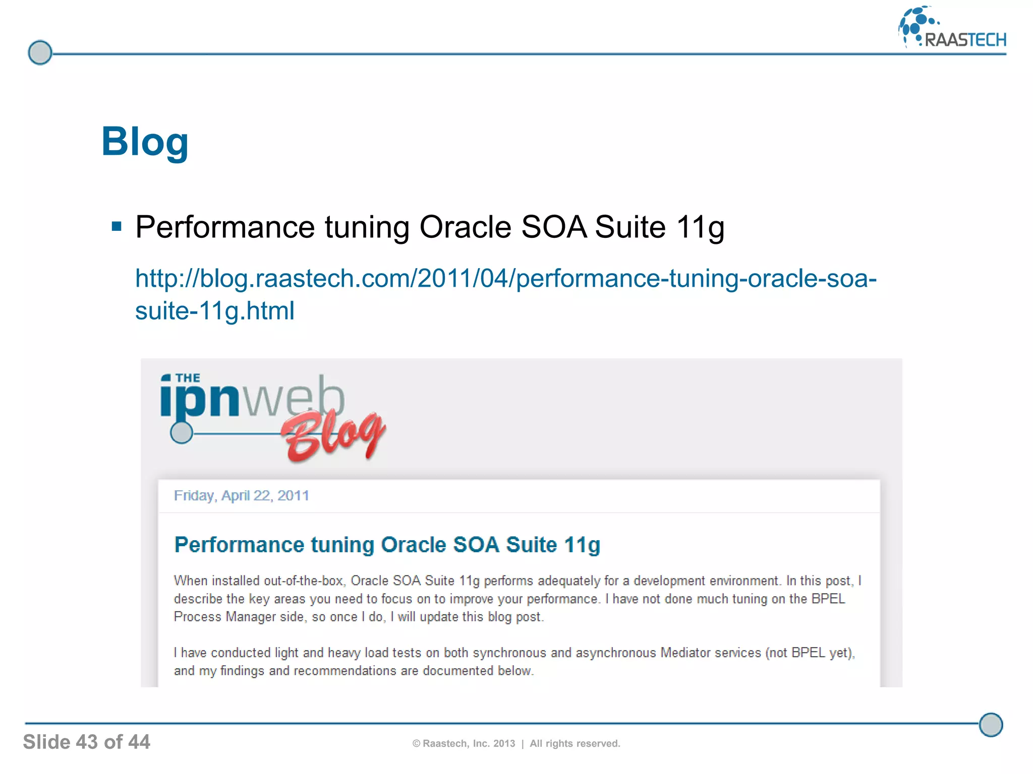 Slide 43 of 44 © Raastech, Inc. 2013 | All rights reserved.
 Performance tuning Oracle SOA Suite 11g
http://blog.raastech.com/2011/04/performance-tuning-oracle-soa-
suite-11g.html
Blog
 