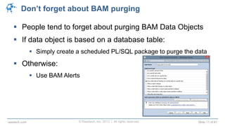 © Raastech, Inc. 2013 | All rights reserved. Slide 11 of 61raastech.com
Don’t forget about BAM purging
 People tend to forget about purging BAM Data Objects
 If data object is based on a database table:
 Simply create a scheduled PL/SQL package to purge the data
 Otherwise:
 Use BAM Alerts
 