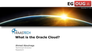 Ahmed Aboulnaga
Technical Director
Raastech
What is the Oracle Cloud?
December 27, 2013
 