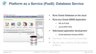 © Raastech, Inc. 2013 | All rights reserved. Slide 24 of 51raastech.com
Platform as a Service (PaaS): Database Service
 Runs Oracle Database on the cloud
 Runs any Oracle DBMS Application
 SQL & PL/SQL
 Java & REST APIs
 Web-based application development
 Oracle Application Express (APEX)
 Seamless: from cloud to on-premise
 Secure: data, schema, & table-space
isolation
 