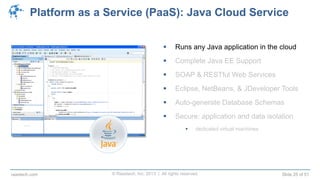 © Raastech, Inc. 2013 | All rights reserved. Slide 25 of 51raastech.com
Platform as a Service (PaaS): Java Cloud Service
 Runs any Java application in the cloud
 Complete Java EE Support
 SOAP & RESTful Web Services
 Eclipse, NetBeans, & JDeveloper Tools
 Auto-generate Database Schemas
 Secure: application and data isolation
 dedicated virtual machines
 