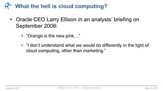 © Raastech, Inc. 2013 | All rights reserved. Slide 8 of 51raastech.com
What the hell is cloud computing?
 Oracle CEO Larry Ellison in an analysts’ briefing on
September 2008:
 “Orange is the new pink…”
 “I don’t understand what we would do differently in the light of
cloud computing, other than marketing.”
 