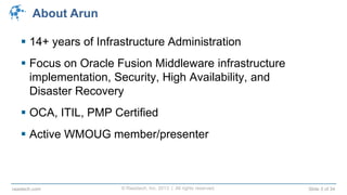 © Raastech, Inc. 2013 | All rights reserved. Slide 3 of 34raastech.com
About Arun
 14+ years of Infrastructure Administration
 Focus on Oracle Fusion Middleware infrastructure
implementation, Security, High Availability, and
Disaster Recovery
 OCA, ITIL, PMP Certified
 Active WMOUG member/presenter
 