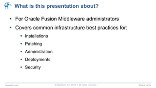 © Raastech, Inc. 2013 | All rights reserved. Slide 4 of 34raastech.com
What is this presentation about?
 For Oracle Fusion Middleware administrators
 Covers common infrastructure best practices for:
 Installations
 Patching
 Administration
 Deployments
 Security
 