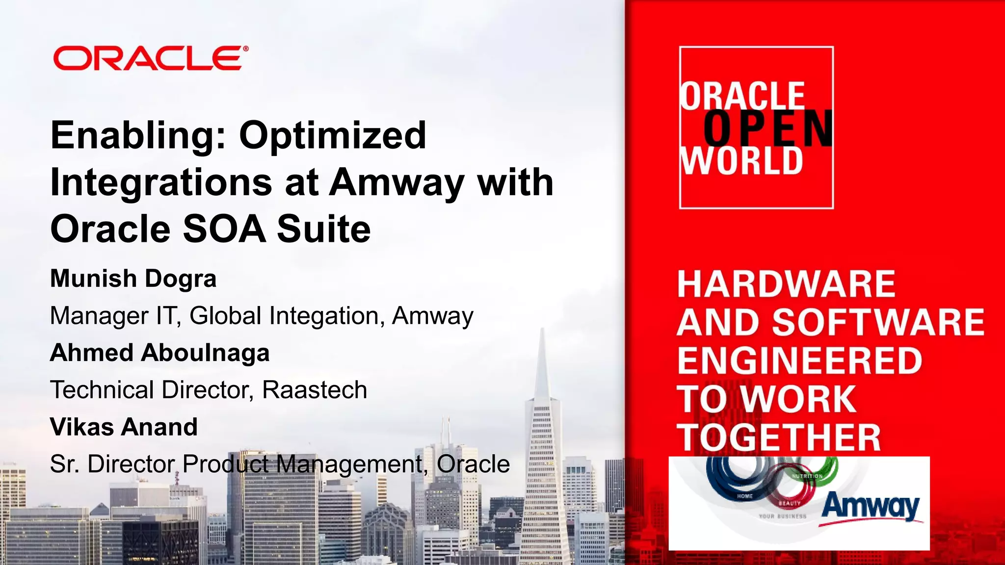 Enabling: Optimized
Integrations at Amway with
Oracle SOA Suite
Munish Dogra
Manager IT, Global Integation, Amway
Ahmed Aboulnaga
Technical Director, Raastech
Vikas Anand
Sr. Director Product Management, Oracle
 