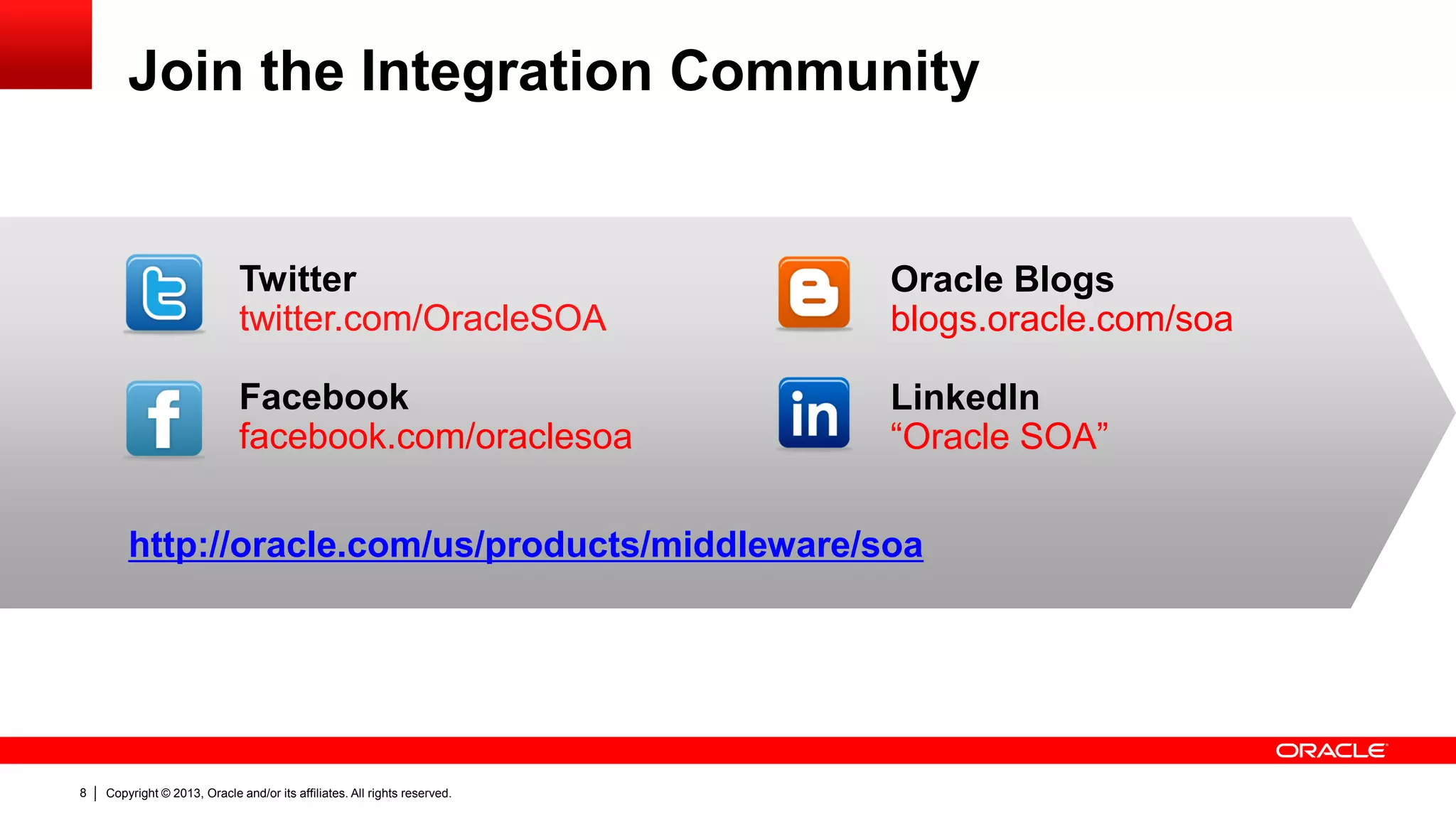 Copyright © 2013, Oracle and/or its affiliates. All rights reserved.8
Join the Integration Community
Twitter
twitter.com/OracleSOA
Facebook
facebook.com/oraclesoa
http://oracle.com/us/products/middleware/soa
Oracle Blogs
blogs.oracle.com/soa
LinkedIn
“Oracle SOA”
 
