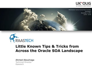 Ahmed Aboulnaga
Technical Director
Raastech
Little Known Tips & Tricks from
Across the Oracle SOA Landscape
Manchester Central Convention Complex
Exchange 8
December 2, 2013
12:45 – 13:45
 