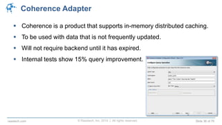 © Raastech, Inc. 2014 | All rights reserved. Slide 36 of 70raastech.com
Coherence Adapter
 Coherence is a product that supports in-memory distributed caching.
 To be used with data that is not frequently updated.
 Will not require backend until it has expired.
 Internal tests show 15% query improvement.
 