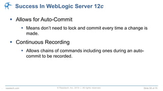© Raastech, Inc. 2014 | All rights reserved. Slide 59 of 70raastech.com
Success In WebLogic Server 12c
 Allows for Auto-Commit
 Means don’t need to lock and commit every time a change is
made.
 Continuous Recording
 Allows chains of commands including ones during an auto-
commit to be recorded.
.
 