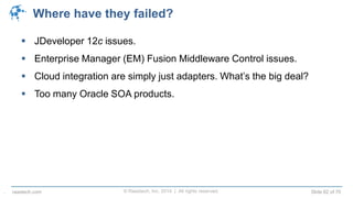 © Raastech, Inc. 2014 | All rights reserved. Slide 62 of 70raastech.com
Where have they failed?
 JDeveloper 12c issues.
 Enterprise Manager (EM) Fusion Middleware Control issues.
 Cloud integration are simply just adapters. What’s the big deal?
 Too many Oracle SOA products.
.
 