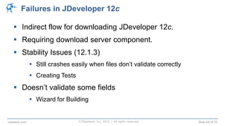 © Raastech, Inc. 2014 | All rights reserved. Slide 64 of 70raastech.com
Failures in JDeveloper 12c
 Indirect flow for downloading JDeveloper 12c.
 Requiring download server component.
 Stability Issues (12.1.3)
 Still crashes easily when files don’t validate correctly
 Creating Tests
 Doesn’t validate some fields
 Wizard for Building
.
 