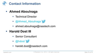 © Raastech, Inc. 2014 | All rights reserved. Slide 70 of 70raastech.com
Contact Information
 Ahmed Aboulnaga
 Technical Director
 @Ahmed_Aboulnaga
 ahmed.aboulnaga@raastech.com
 Harold Dost III
 Senior Consultant
 @hdost
 harold.dost@raastech.com
 