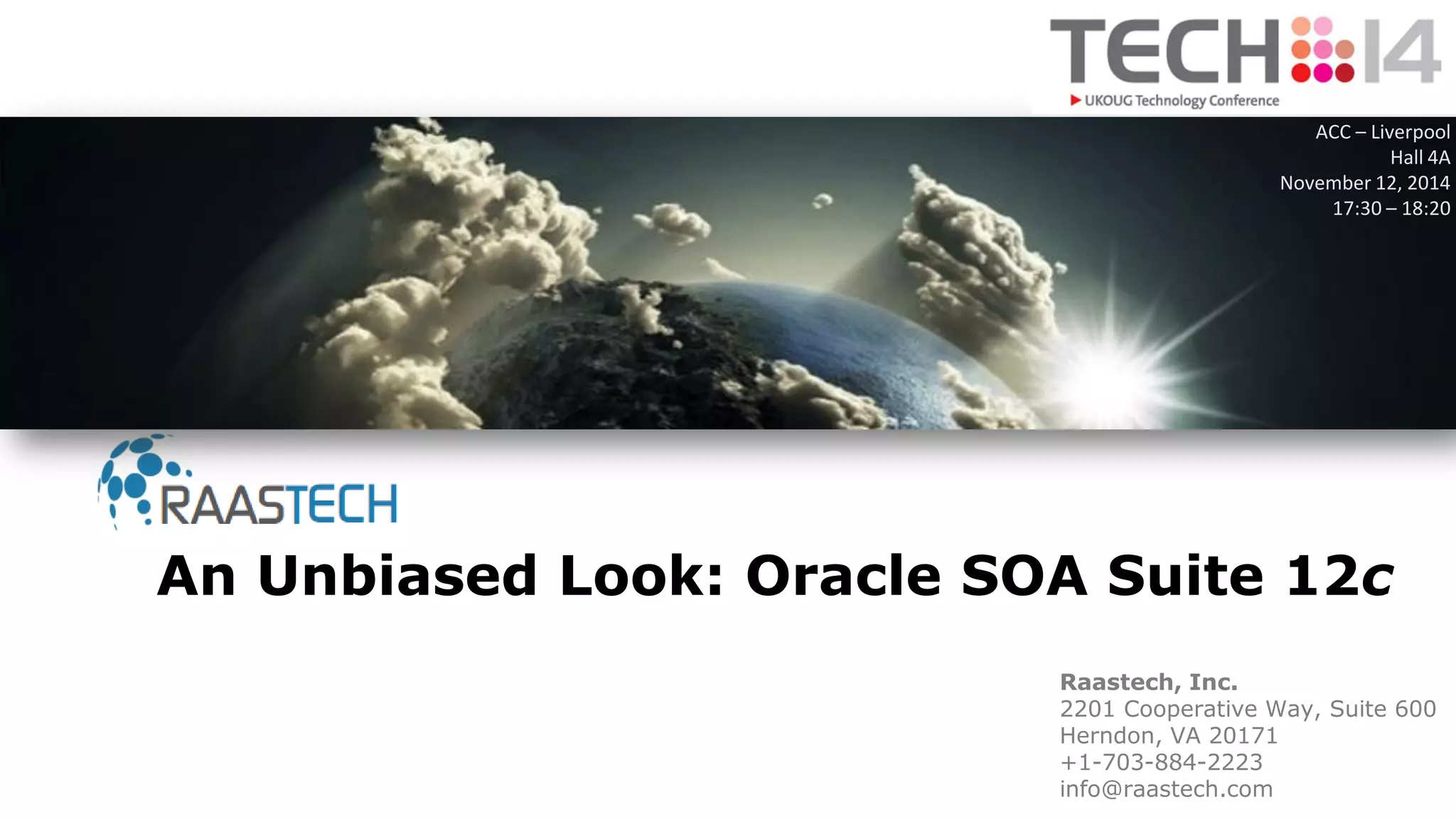 Raastech, Inc.
2201 Cooperative Way, Suite 600
Herndon, VA 20171
+1-703-884-2223
info@raastech.com
An Unbiased Look: Oracle SOA Suite 12c
ACC – Liverpool
Hall 4A
November 12, 2014
17:30 – 18:20
 