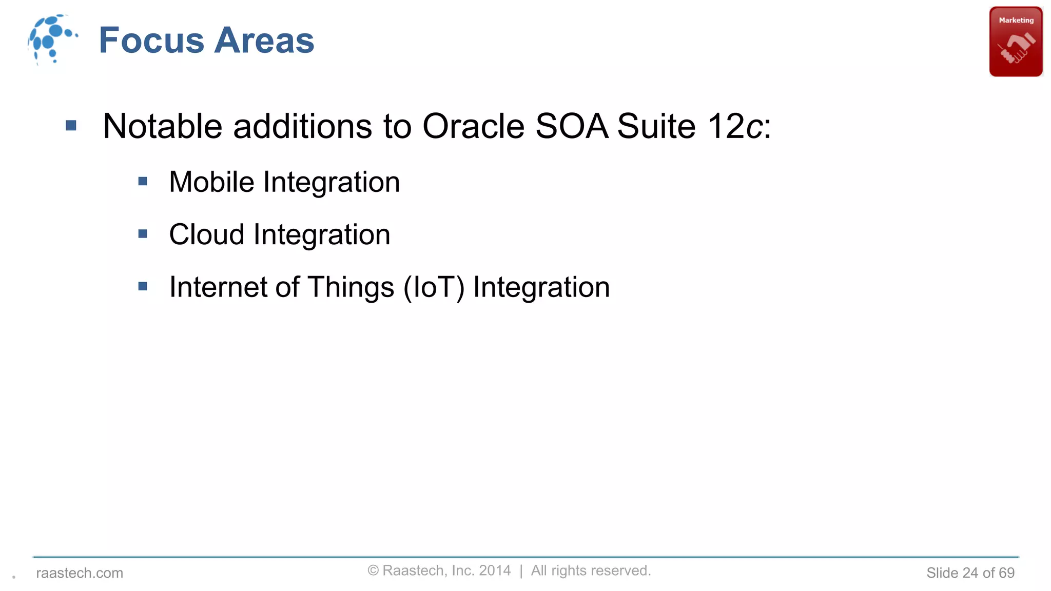 © Raastech, Inc. 2014 | All rights reserved. Slide 24 of 69raastech.com
Focus Areas
 Notable additions to Oracle SOA Suite 12c:
 Mobile Integration
 Cloud Integration
 Internet of Things (IoT) Integration
.
 